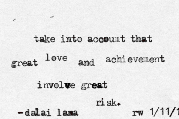 take into accoumt that great love and achievement invole v v v ve great a a e risk. dalai lama - rw 1/11/1/ 
