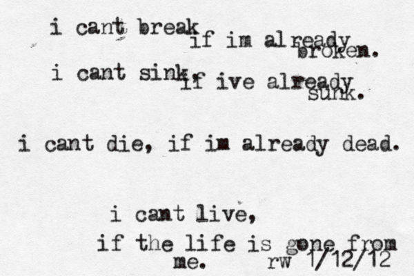 i cant break if im already broken. i cant sink, if ive already sunk. i cant die , if im already dead. i cant live, if the life is gone from me. rw 1/12/12 