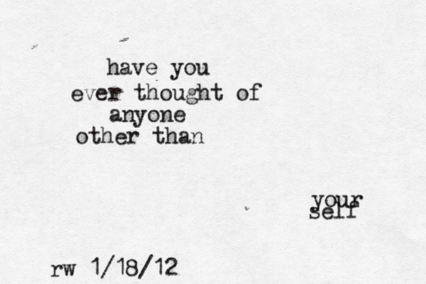 have you ever thought of anyone other than your self rw 1/18/12 