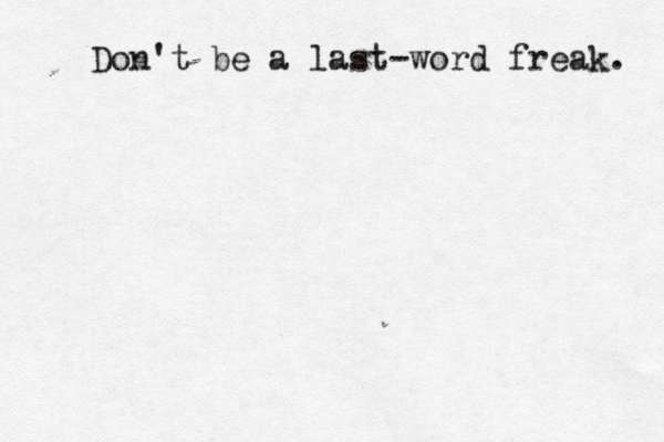 Don't be a last-word freak. 
