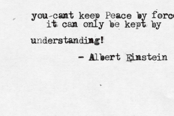 you cant keep Peace by force it can only be kept by understanding! - Albert Einstein 