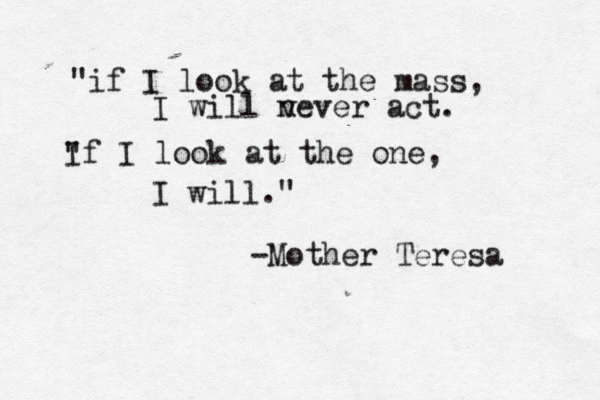 "if I look at the mass, I will v never act. " If I look at the one, I will." -Mother Teresa 