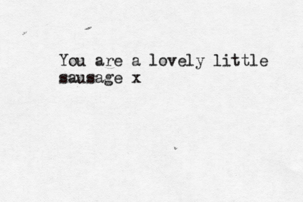 You are a lovely little sausage x 