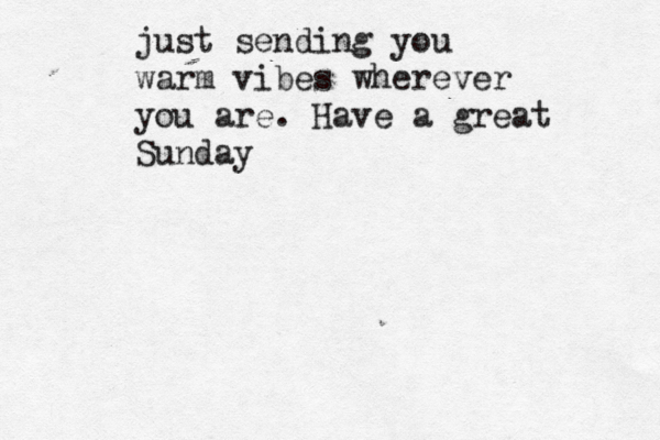 just sending you warm vibes wherever you are. Have a great Sunday