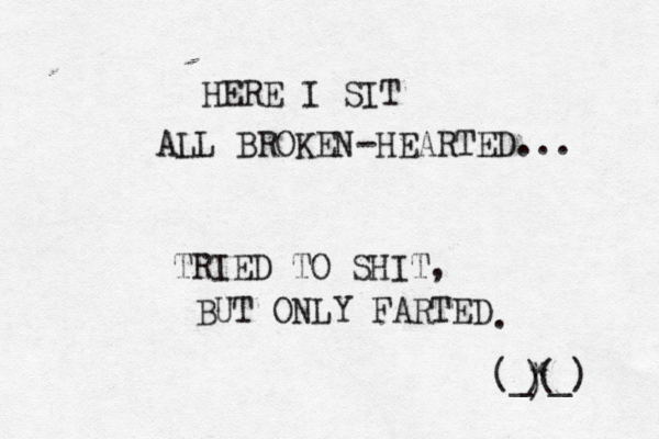 HERE I SIT ALL BROKEN -HEARTED... TRIED TO SHIT, BUT ONLY FARTED . (_*_) ) ( ) 