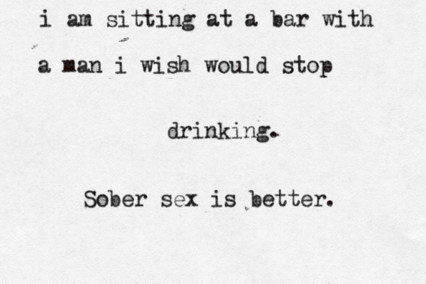 i am sitting at a bar with a man i wish would stop drinking. Sober sex is better. 