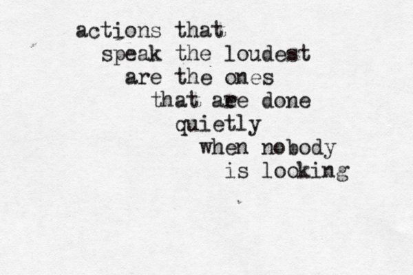actions that speak the loudest are the ones that aee r done quietly when nobody is looking 