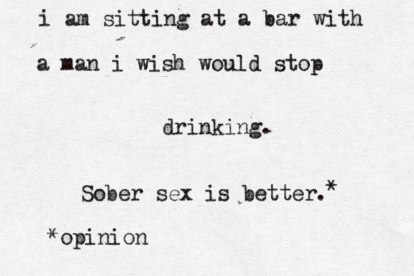 i am sitting at a bar with a man i wish would stop drinking. Sober sex is better. * *opinion