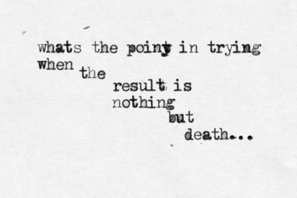whats the poiny t in trying when the result is nothing but death... 