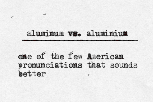 aluminum vs. aluminium _________________________ one of the few American pronunciations that sounds better 