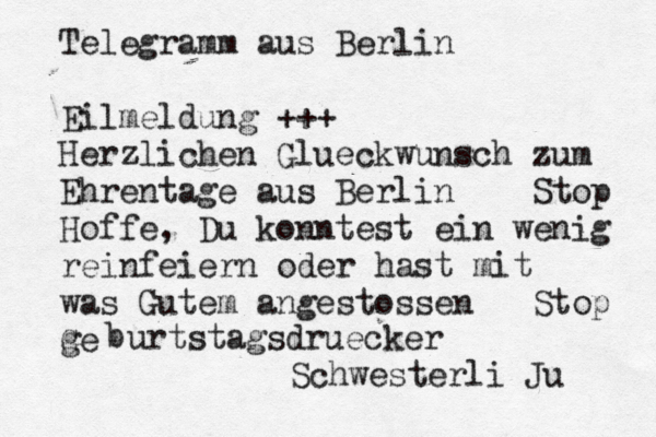 Telegramm aus Berlin Eilmeldung +++ Herzlichen Glü ueckwunsch zum Ehrentage aus Berlin Stop Hoffe, Du konntest ein wenig reinfeiern oder hast mit was Gutem angestossen Stop ge G b urtstagsdruecker Schwesterli Ju 