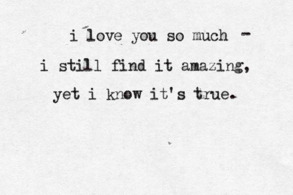 i love you so much i still find it amazing, - yet i know it's true. 