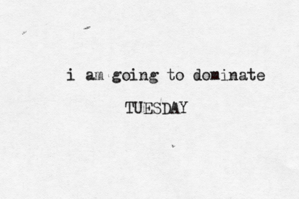 i am going to dominate TUESDAY