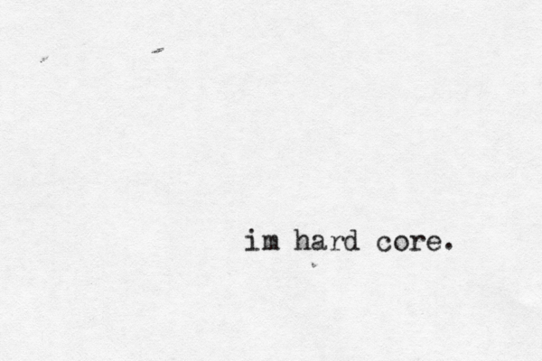 im hard core . 