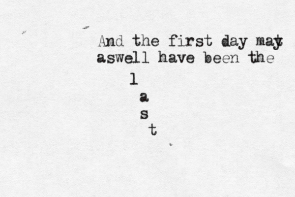 And the first day mat y aswell have been the l a s t
