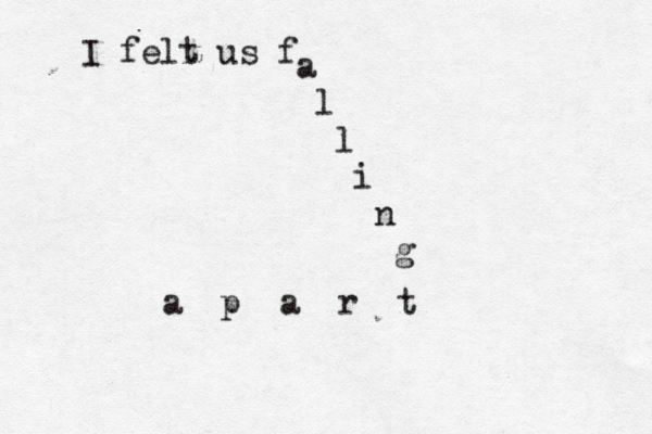 I felt us f a l l i n g a p a r t