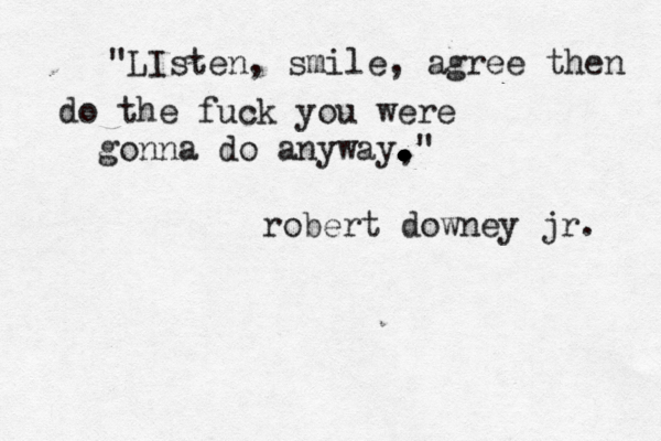 "LIsten, smile, agree then do the fuck you were gonna do anyway, . . . . . . . . . . ." robert downey jr. 