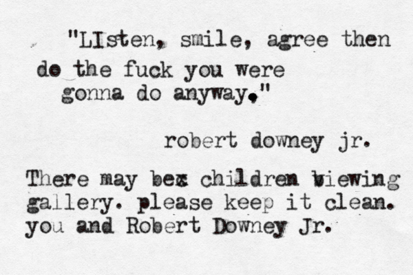"LIsten, smile, agree then do the fuck you were gonna do anyway, . . . . . . . . . . ." robert downey jr. There may bec x children b viewing gallery. please keep it clean. you and Robert Downey Jr. 