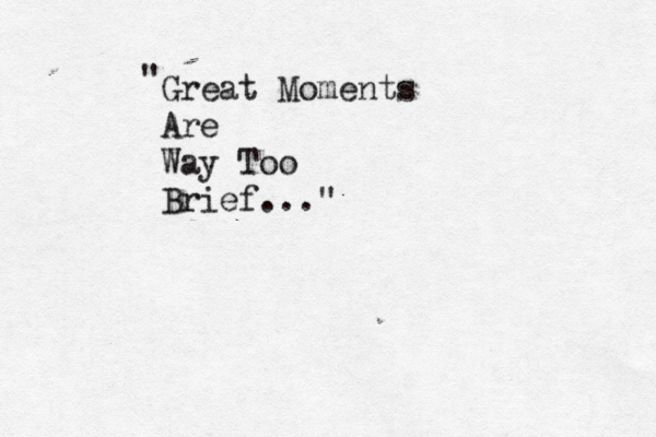 Great Moments Are Way Too Brief..." " 