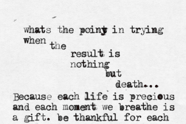 whats the poiny t in trying when the result is nothing but death... Because each life is precious and each moment we breathe is a gift. be thankful for each 