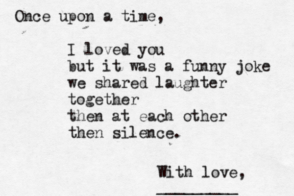 Once upon a time, I loved you but it was a funny joke we shared laughter together then at each other then silence. With love, _________ 