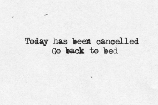 Today has been cancelled Go back to bed
