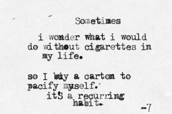 Sometimes i wonder what i would do without cigarettes in my life. so I bi uy a carton to pacify mus y elf. itS ' a recurring habit. -7 