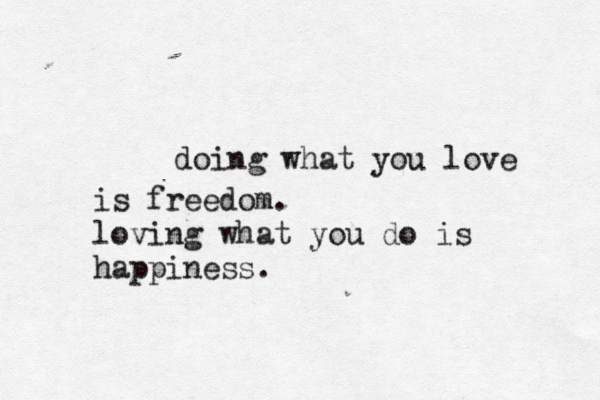 doing what you love is freedom. loving what you do is happiness. 