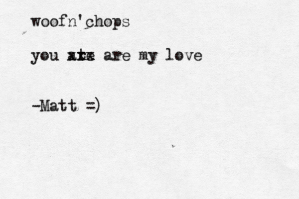 woofn'chops you at re xxx are my love -Matt =)