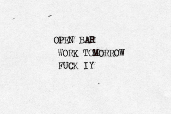 OPEN BAR WORK TOMORROW FUCK IY