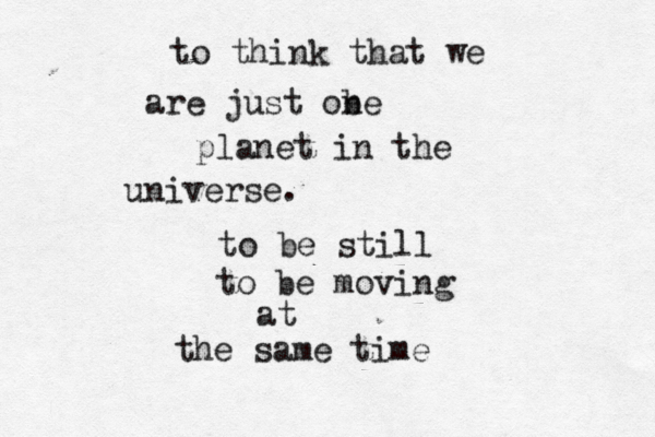 to think that we are just obe n planet in the universe. to be still to be moving at the same time