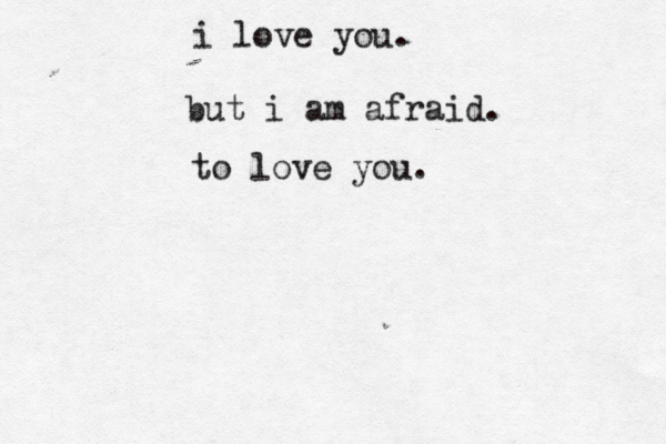 i love you. but i am afraid. to love you.