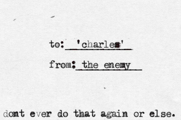 to:____________ 'charles' from:____________ the enemy dont ever do that again or else. 
