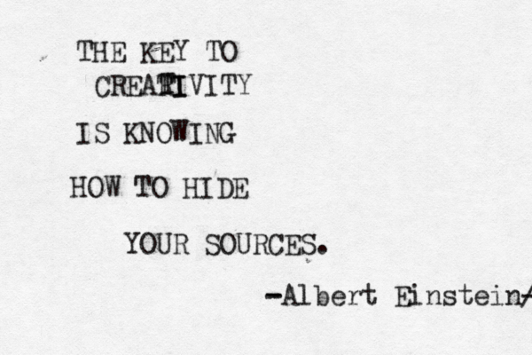 THE KEY TO CREARI TIVITY T IS KNOWING HOW TO HIDE YOUR SOURCES. -Albert Einstein- - / - 