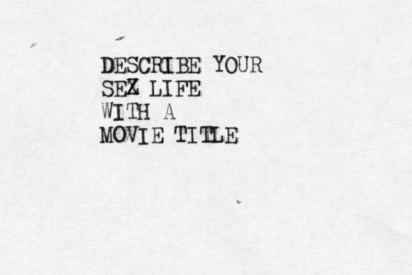 DESCRIBE YOUR SEZ X LIFE WITH A MOVIE TITLE 