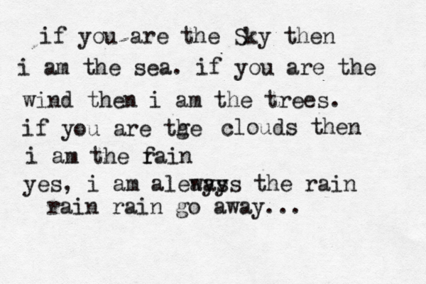 if you are the Sky then i am the sea. if you are the wind then i am the trees. if you are tge h clouds then i am the f rain yes, i am aleays ways the rain rain rain go away... 