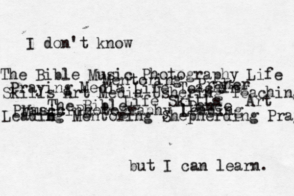 I don't know but I can learn. The Bible Music Photography Life Skills Art Media Ushering Teaching Leadibg n n Mentoring Shepherding Praying Praying Media Life Teaching Music Photography l Leading Dance Art Life Skills The Bible Mentoring Praaching Praher y 