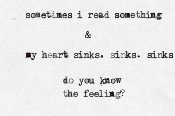 sometimes i read something & my heart sinks. sinks. sinks do you know the feeling? 