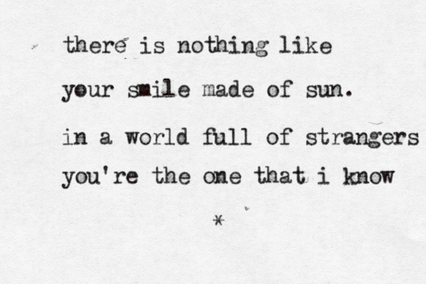 there is nothing like your smile made of sun. in a world full of strangers you're the one that i know * 