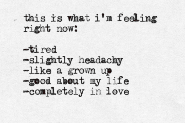 this is what i'm feeling right now: -tired -slightly headachy -like a grown up -good about my life -completely in love 