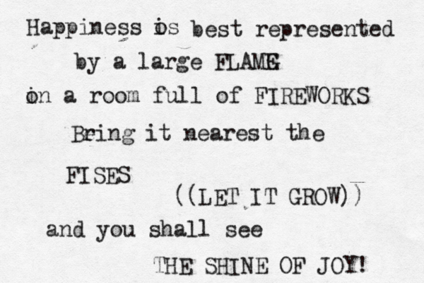 Happiness os i best represented by a large FLAMG E o in a room full of FIREWORKS Be ring it nearest the FISES ~~ ^^ [ ((LET IT GROW)) and you shall see THE SHINE OF JOY! 