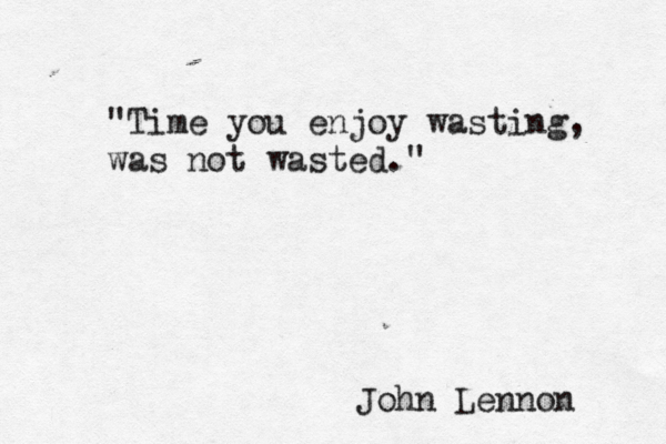"Time you enjoy wasting, was not wasted." John Lennon 