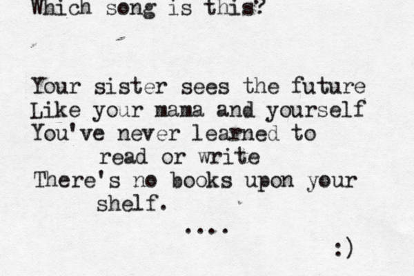 Your sister sees the future Like your mama and yourself You've never learned to read or write There's no books upon your shelf. .... Which song is this? :) 