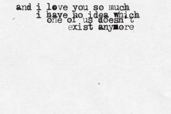 and i love you so much i have no idea which one of us doesn't exist anymore