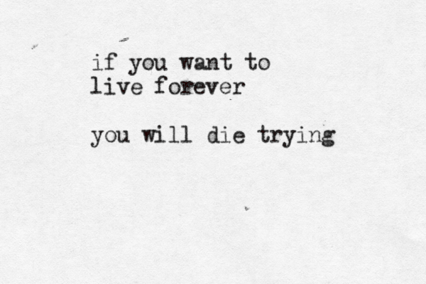 if you want to live forever you will die trying 