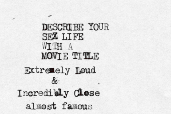 DESCRIBE YOUR SEZ X LIFE WITH A MOVIE TITLE Extremely Loud & Incredibly Close almost famous