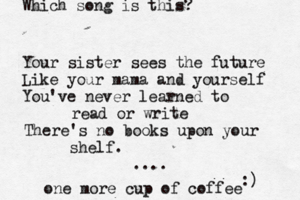 Your sister sees the future Like your mama and yourself You've never learned to read or write There's no books upon your shelf. .... Which song is this? :) one more cup of coffee