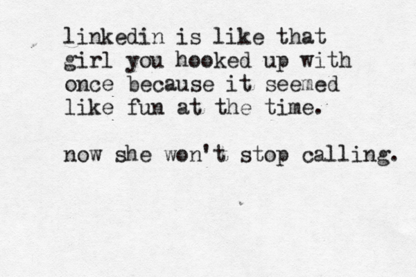 linkedin is like that girl you hooked up with once because it seemed like fun at the time. now she won't stop calling. 
