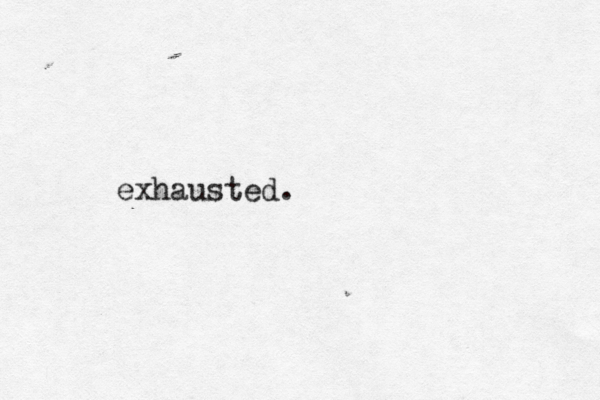 exhausted.