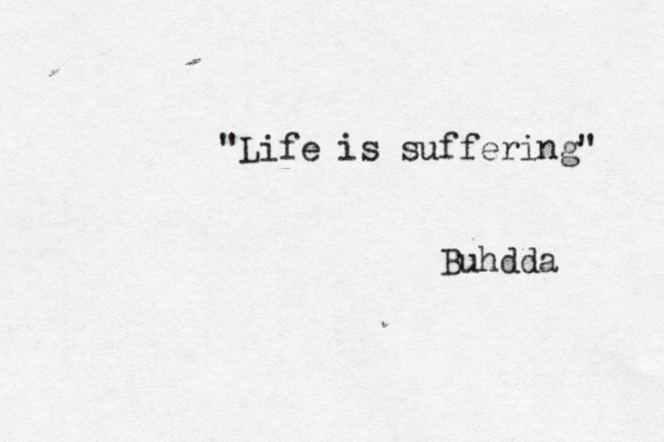 "Life is suffering" Buhdda 